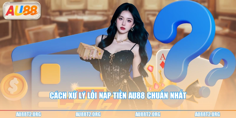 Cách xử lý lỗi nạp tiền AU88 chuẩn nhất
