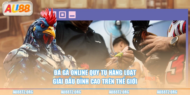 Đá gà online quy tụ hàng loạt giải đấu đỉnh cao trên thế giới